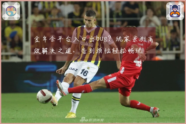金年会平台入口出bug？玩家亲测高效解决之道，告别烦恼轻松畅玩