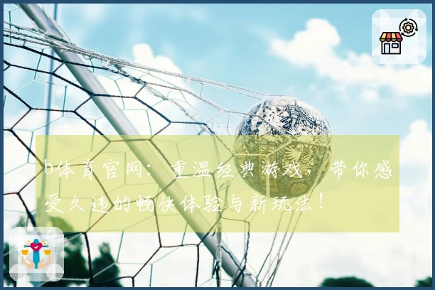 b体育官网：重温经典游戏，带你感受久违的畅快体验与新玩法！