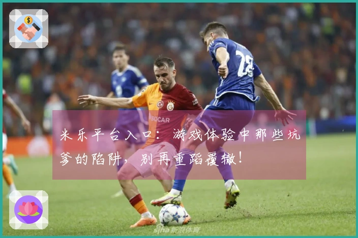 米乐平台入口：游戏体验中那些坑爹的陷阱，别再重蹈覆辙！