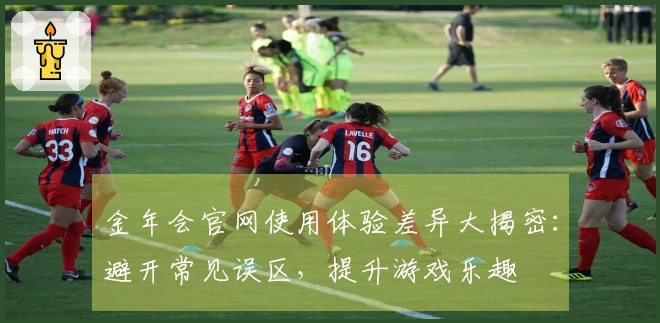 金年会官网使用体验差异大揭密：避开常见误区，提升游戏乐趣