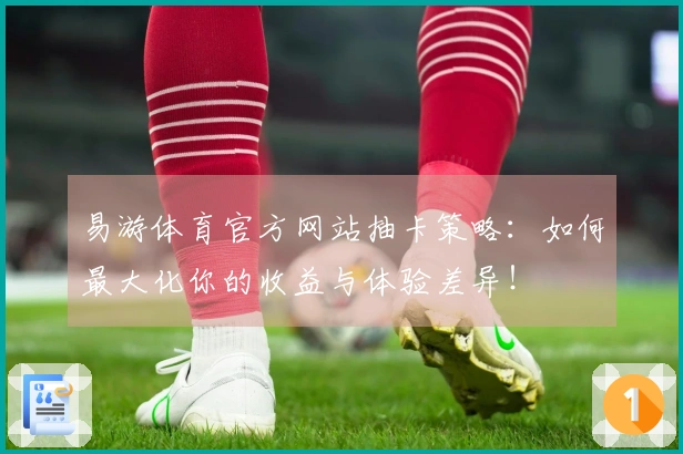 易游体育官方网站抽卡策略：如何最大化你的收益与体验差异！