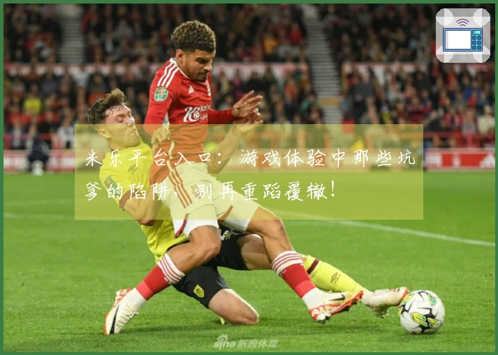 米乐平台入口：游戏体验中那些坑爹的陷阱，别再重蹈覆辙！